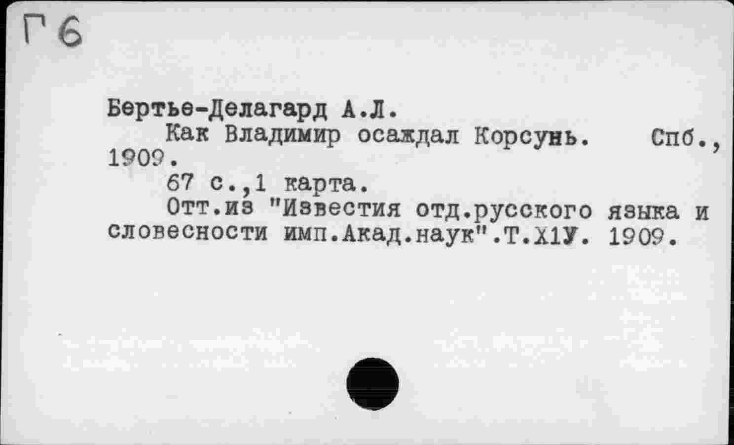 ﻿Бертье-Делагард А.Л.
Как Владимир осаждал Корсунь. Спб.. 1909.	’
67 с.,1 карта.
Отт.из "Известия отд.русского языка и словесности имп.Акад.наук".Т.Х1У. 1909.